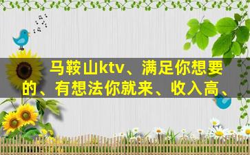 马鞍山ktv、满足你想要的、有想法你就来、收入高、